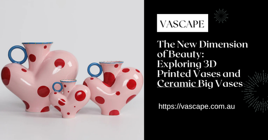 The New Dimension of Beauty: Exploring 3D Printed Vases and Ceramic Big Vases in Contemporary Interiors
