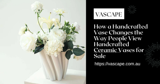 How a Handcrafted Vase Changes the Way People View Handcrafted Ceramic Vases for Sale