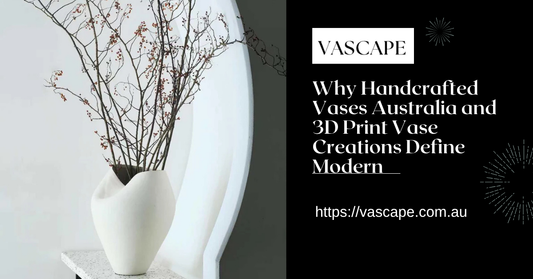 Why Handcrafted Vases Australia and 3D Print Vase Creations Define Modern Home Aesthetics